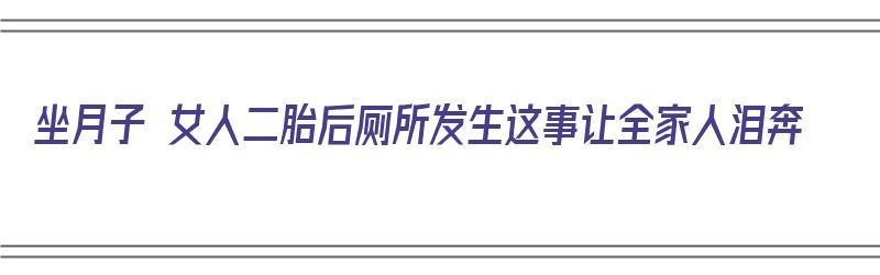 坐月子 女人二胎后厕所发生这事让全家人泪奔（二胎宝妈坐月子）