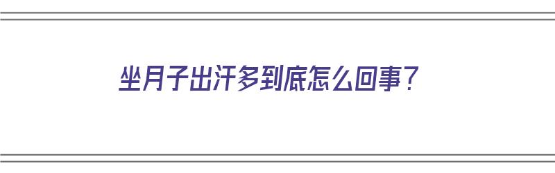 坐月子出汗多到底怎么回事？（坐月子出汗多到底怎么回事啊）