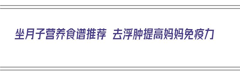 坐月子营养食谱推荐 去浮肿提高妈妈免疫力（坐月子营养餐食谱大全窍门）