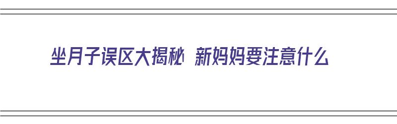 坐月子误区大揭秘 新妈妈要注意什么（坐月子妈妈需要注意什么）