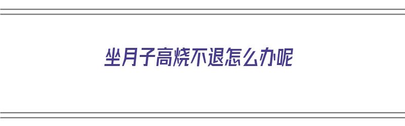 坐月子高烧不退怎么办呢（坐月子高烧不退怎么办呢吃什么药）