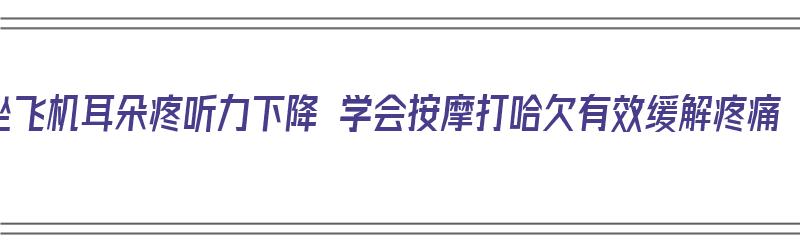 坐飞机耳朵疼听力下降 学会按摩打哈欠有效缓解疼痛（坐飞机耳朵剧烈疼痛后,听不清自己说话）