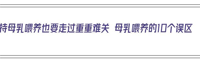 坚持母乳喂养也要走过重重难关 母乳喂养的10个误区（坚持母乳喂养的要点）