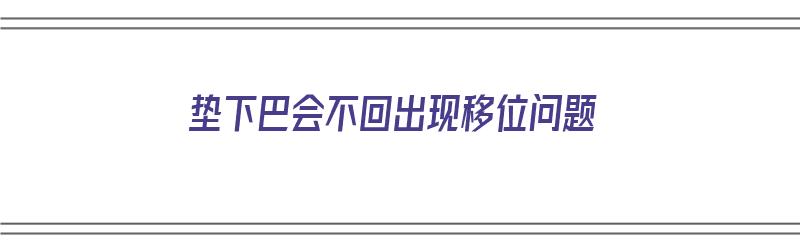 垫下巴会不回出现移位问题（垫下巴会移位吗）