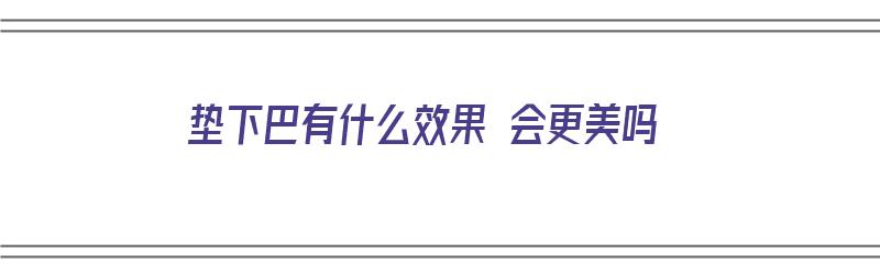 垫下巴有什么效果 会更美吗（垫下巴的好处有什么?）