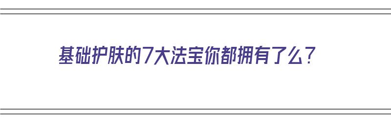 基础护肤的7大法宝你都拥有了么？（基础护肤的十大步骤）