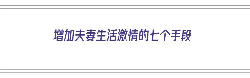 增加夫妻生活激情的七个手段（增加夫妻生活激情的七个手段是什么）