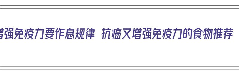 增强免疫力要作息规律 抗癌又增强免疫力的食物推荐（增强免疫力有抗癌的食物有哪些）