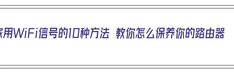 增强家用WiFi信号的10种方法 教你怎么保养你的路由器（增强家用wifi信号的十种方法）