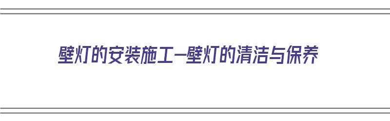 壁灯的安装施工-壁灯的清洁与保养（壁灯有几种安装方法）