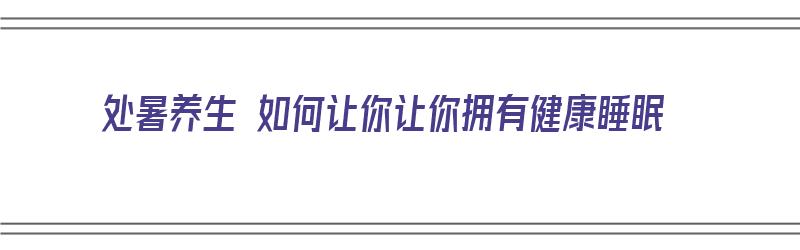 处暑养生 如何让你让你拥有健康睡眠（处暑养生方法）