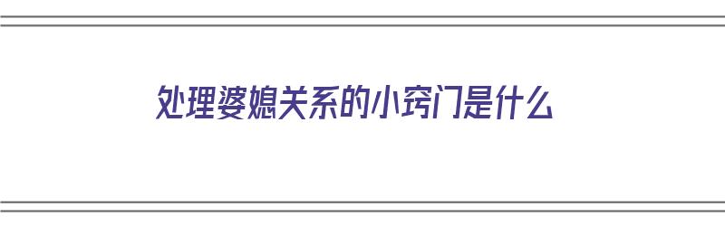 处理婆媳关系的小窍门是什么（处理婆媳关系的小窍门是什么呢）