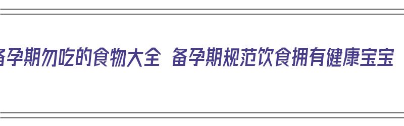 备孕期勿吃的食物大全 备孕期规范饮食拥有健康宝宝（备孕期间吃什么不能吃什么）