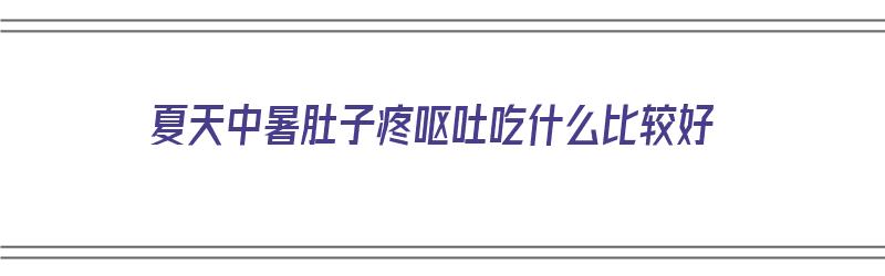 夏天中暑肚子疼呕吐吃什么比较好（夏天中暑肚子疼呕吐吃什么比较好呢）