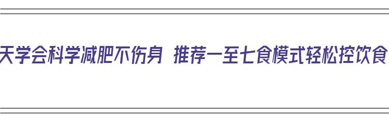 夏天学会科学减肥不伤身 推荐一至七食模式轻松控饮食（科学的七日减肥食谱）