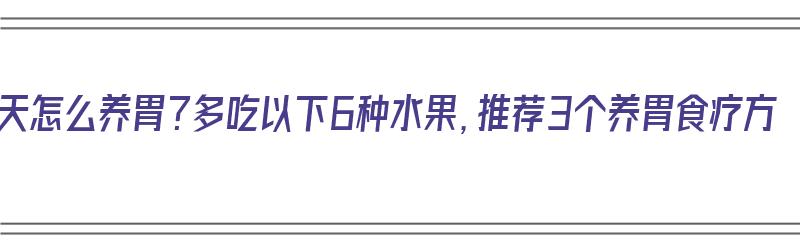 夏天怎么养胃？多吃以下6种水果，推荐3个养胃食疗方（三种养胃水果）