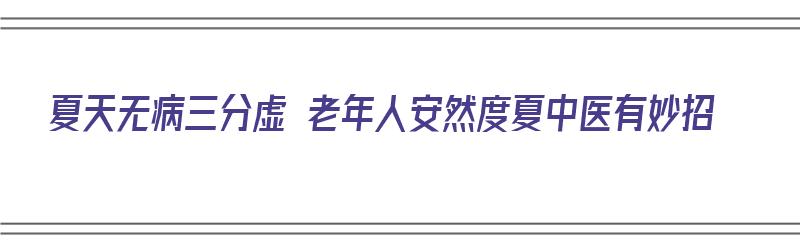 夏天无病三分虚 老年人安然度夏中医有妙招（夏天老年人怎么样）