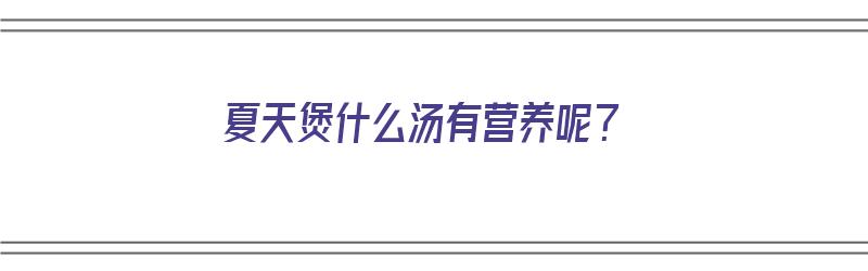 夏天煲什么汤有营养呢？（夏天煲什么汤有营养呢图片）