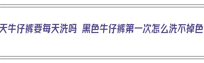 夏天牛仔裤要每天洗吗 黑色牛仔裤第一次怎么洗不掉色（黑色牛仔裤几天洗一次）