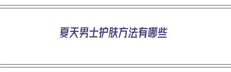 夏天男士护肤方法有哪些（夏天男士护肤方法有哪些呢）