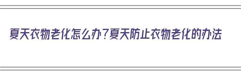 夏天衣物老化怎么办？夏天防止衣物老化的办法（夏天衣物老化怎么办?夏天防止衣物老化的办法是什么）