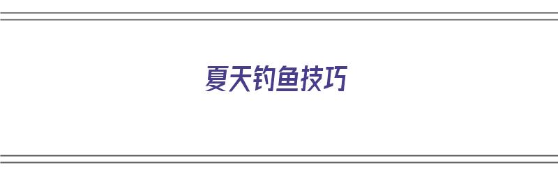 夏天钓鱼技巧（夏天钓鱼技巧大全）