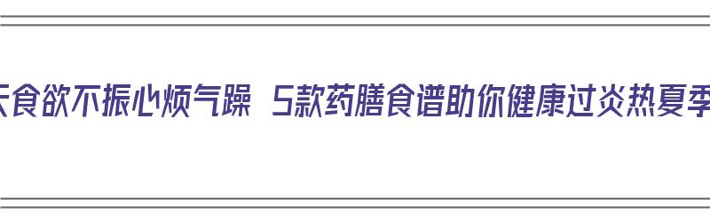 夏天食欲不振心烦气躁 5款药膳食谱助你健康过炎热夏季