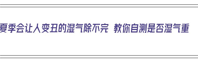 夏季会让人变丑的湿气除不完 教你自测是否湿气重（湿气怎么测试）