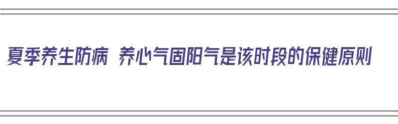 夏季养生防病 养心气固阳气是该时段的保健原则（夏季养心护阳）