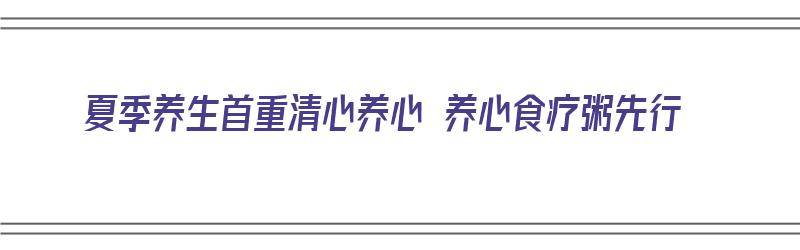 夏季养生首重清心养心 养心食疗粥先行（清心养心的食物）