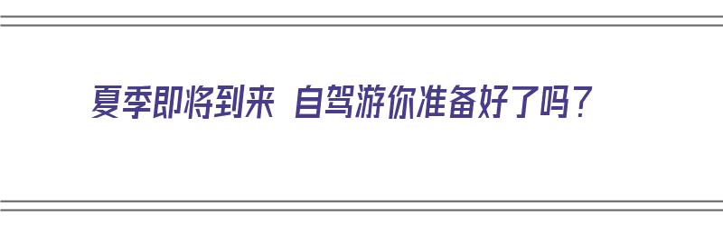 夏季即将到来 自驾游你准备好了吗？（夏季即将到来 自驾游你准备好了吗英语）