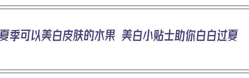 夏季可以美白皮肤的水果 美白小贴士助你白白过夏（夏日美白水果）