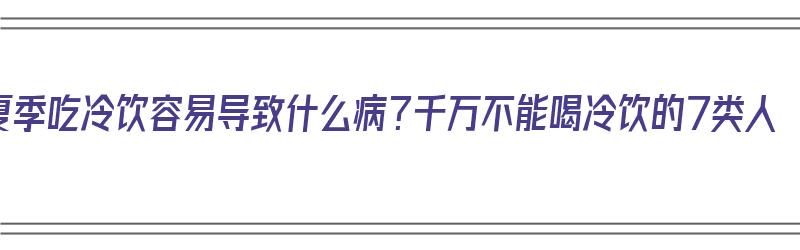 夏季吃冷饮容易导致什么病？千万不能喝冷饮的7类人（吃冷饮不好吗）