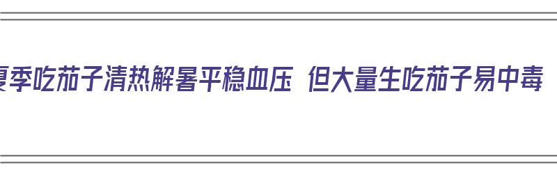 夏季吃茄子清热解暑平稳血压 但大量生吃茄子易中毒（生吃茄子可以降压吗）