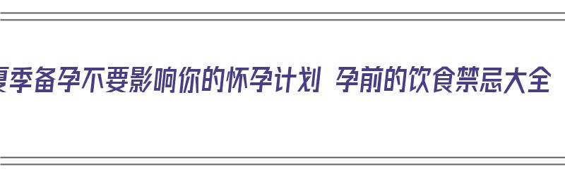 夏季备孕不要影响你的怀孕计划 孕前的饮食禁忌大全