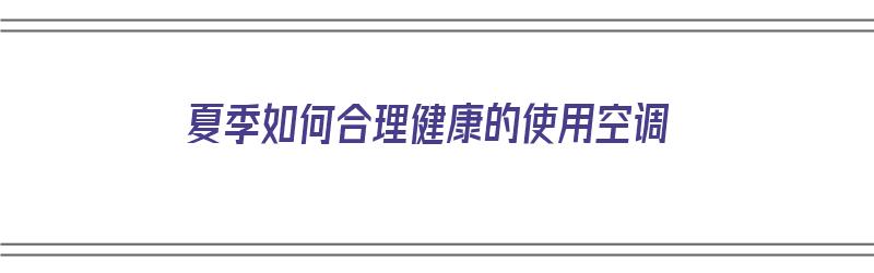 夏季如何合理健康的使用空调（夏季怎样使用空调更健康）