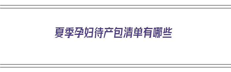 夏季孕妇待产包清单有哪些（孕妇夏季待产包必备清单）