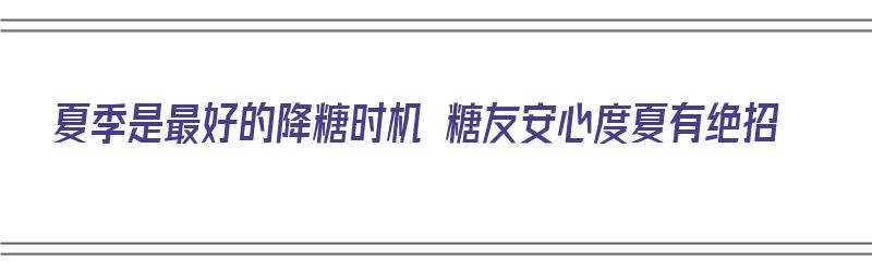 夏季是最好的降糖时机 糖友安心度夏有绝招（夏季控糖）