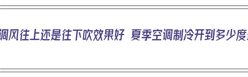 夏季空调风往上还是往下吹效果好 夏季空调制冷开到多少度最好（夏天空调风应该往上吹还是往下吹）