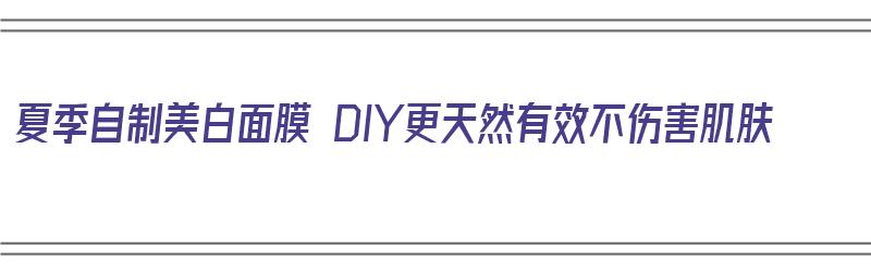 夏季自制美白面膜 DIY更天然有效不伤害肌肤（自制美白面膜一夜见效,这个夏天你不白谁白?）