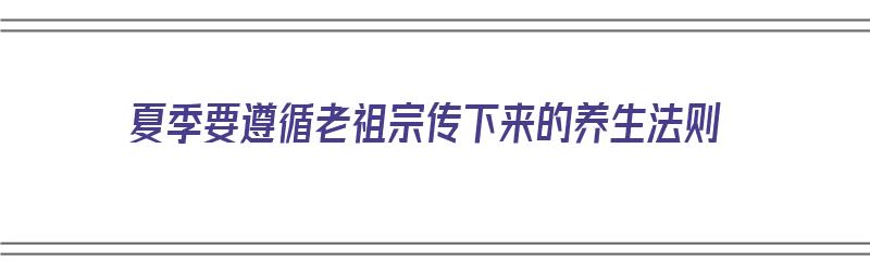 夏季要遵循老祖宗传下来的养生法则（夏季要遵循老祖宗传下来的养生法则吗）