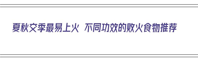 夏秋交季最易上火 不同功效的败火食物推荐（夏季败火吃什么）