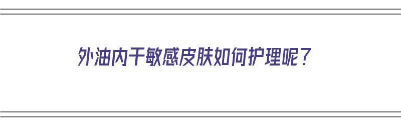 外油内干敏感皮肤如何护理呢？（外油内干皮肤怎么护理）