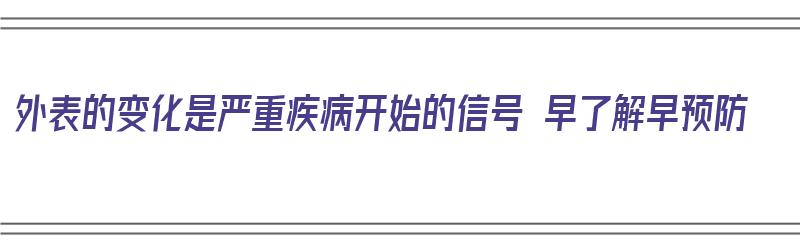 外表的变化是严重疾病开始的信号 早了解早预防（疾病的外在表现）