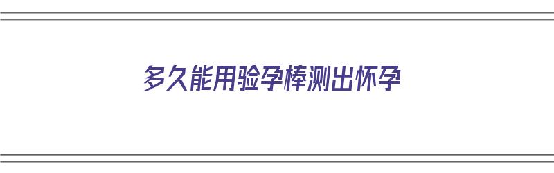 多久能用验孕棒测出怀孕（同床后多久能用验孕棒测出怀孕）