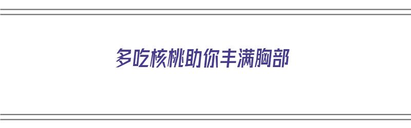 多吃核桃助你丰满胸部（多吃核桃助你丰满胸部吗）