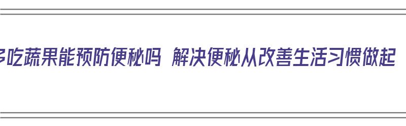 多吃蔬果能预防便秘吗 解决便秘从改善生活习惯做起（多吃蔬菜水果可以预防什么病）