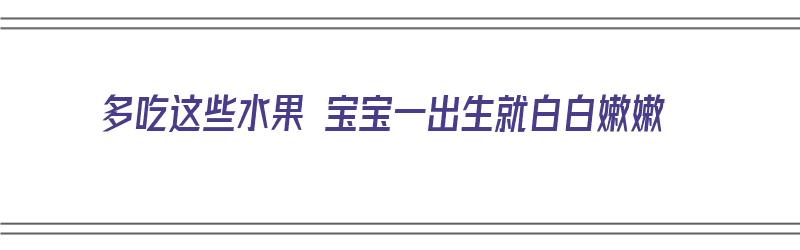 多吃这些水果 宝宝一出生就白白嫩嫩（多吃这些水果 宝宝一出生就白白嫩嫩怎么回事）