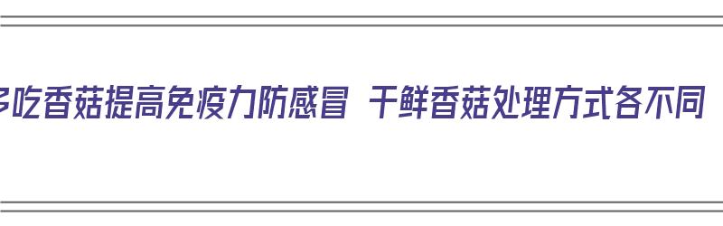 多吃香菇提高免疫力防感冒 干鲜香菇处理方式各不同（香菇 干 鲜）