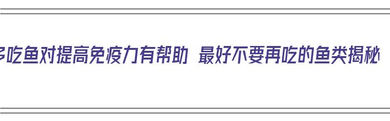 多吃鱼对提高免疫力有帮助 最好不要再吃的鱼类揭秘